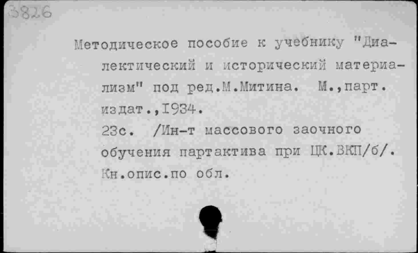 ﻿5226
Методическое пособие к учебнику "Диалектический и исторический материализм" под ред.М.Митина. М.,парт. издат.,1934.
23с. /Ин-т массового заочного обучения партактива при ЦК.ВКП/б/. Кн.опис.по обл.